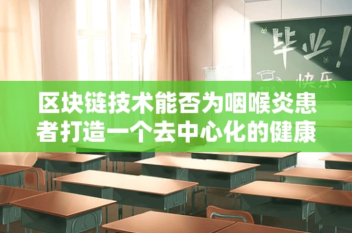 区块链技术能否为咽喉炎患者打造一个去中心化的健康管理平台？