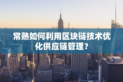 常熟如何利用区块链技术优化供应链管理？