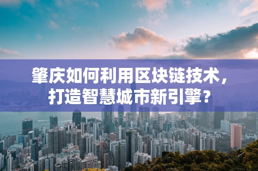 肇庆如何利用区块链技术，打造智慧城市新引擎？