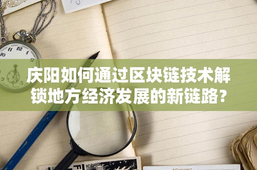 庆阳如何通过区块链技术解锁地方经济发展的新链路？