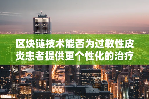 区块链技术能否为过敏性皮炎患者提供更个性化的治疗方案？