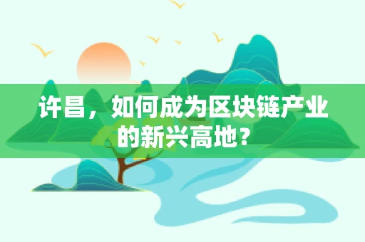 许昌，如何成为区块链产业的新兴高地？