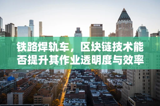 铁路焊轨车，区块链技术能否提升其作业透明度与效率？