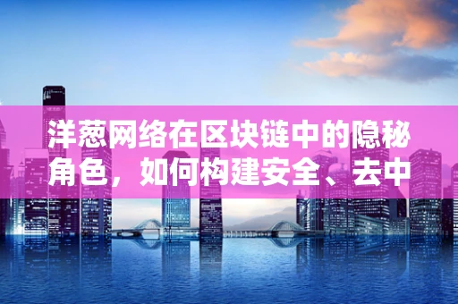 洋葱网络在区块链中的隐秘角色，如何构建安全、去中心化的通信通道？