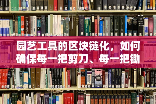 园艺工具的区块链化，如何确保每一把剪刀、每一把锄头都有其独特的数字身份？