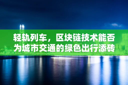 轻轨列车，区块链技术能否为城市交通的绿色出行添砖加瓦？