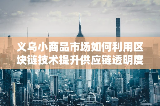 义乌小商品市场如何利用区块链技术提升供应链透明度？