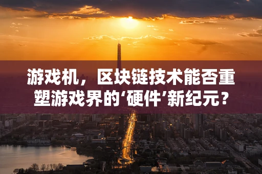 游戏机，区块链技术能否重塑游戏界的‘硬件’新纪元？