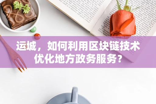 运城，如何利用区块链技术优化地方政务服务？