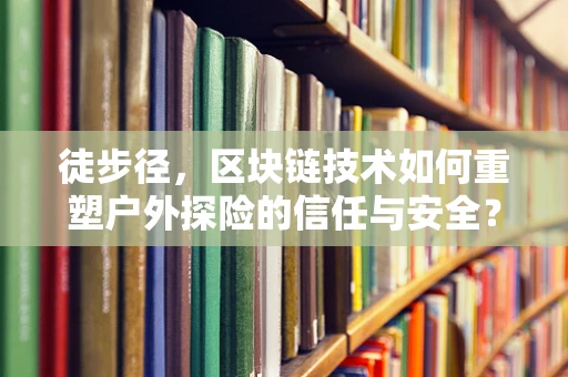 徒步径，区块链技术如何重塑户外探险的信任与安全？