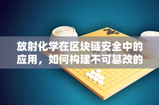 放射化学在区块链安全中的应用，如何构建不可篡改的‘时间胶囊’？