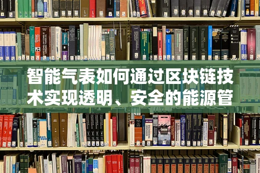 智能气表如何通过区块链技术实现透明、安全的能源管理？