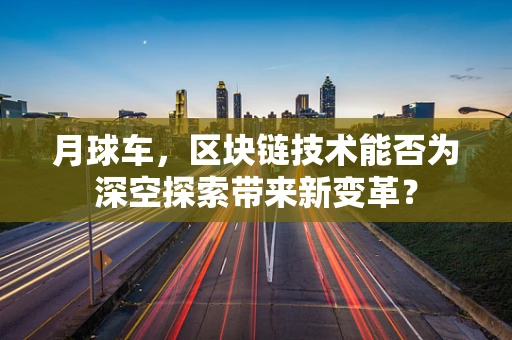 月球车，区块链技术能否为深空探索带来新变革？