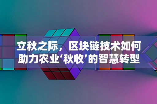 立秋之际，区块链技术如何助力农业‘秋收’的智慧转型？