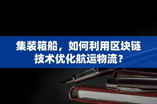 集装箱船，如何利用区块链技术优化航运物流？