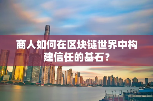 商人如何在区块链世界中构建信任的基石？