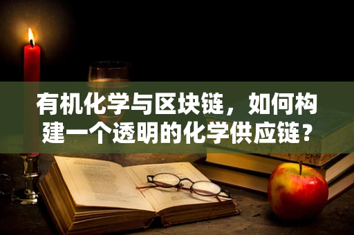 有机化学与区块链，如何构建一个透明的化学供应链？