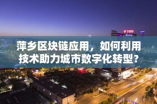 萍乡区块链应用，如何利用技术助力城市数字化转型？