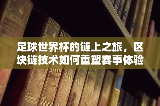 足球世界杯的链上之旅，区块链技术如何重塑赛事体验？