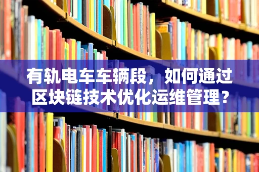 有轨电车车辆段，如何通过区块链技术优化运维管理？