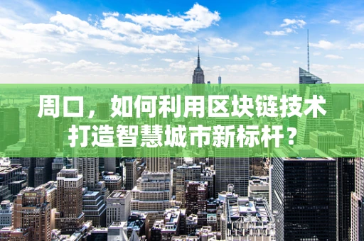 周口，如何利用区块链技术打造智慧城市新标杆？