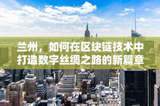 兰州，如何在区块链技术中打造数字丝绸之路的新篇章？