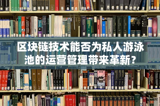 区块链技术能否为私人游泳池的运营管理带来革新？