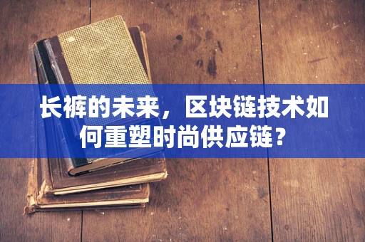 长裤的未来，区块链技术如何重塑时尚供应链？