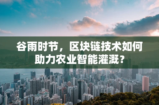 谷雨时节，区块链技术如何助力农业智能灌溉？