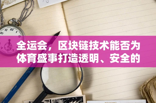 全运会，区块链技术能否为体育盛事打造透明、安全的数字赛场？