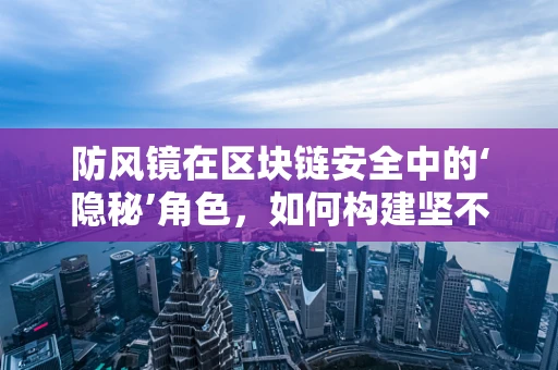 防风镜在区块链安全中的‘隐秘’角色，如何构建坚不可摧的数字防线？