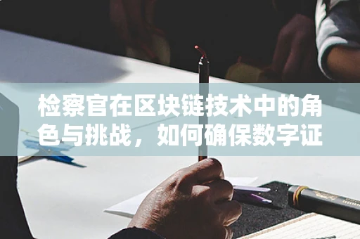 检察官在区块链技术中的角色与挑战，如何确保数字证据的公正性？