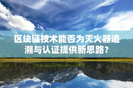 区块链技术能否为灭火器追溯与认证提供新思路？