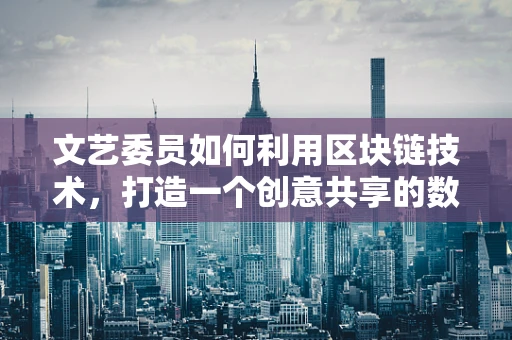 文艺委员如何利用区块链技术，打造一个创意共享的数字平台？