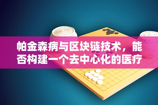 帕金森病与区块链技术，能否构建一个去中心化的医疗数据管理平台？