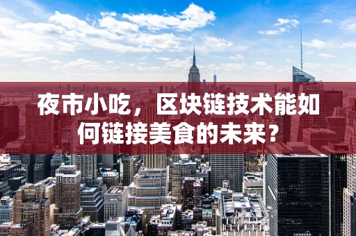 夜市小吃，区块链技术能如何链接美食的未来？