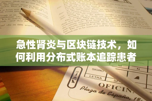 急性肾炎与区块链技术，如何利用分布式账本追踪患者健康数据？