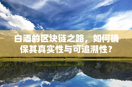 白酒的区块链之路，如何确保其真实性与可追溯性？