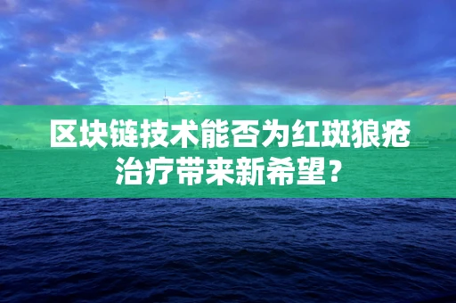 区块链技术能否为红斑狼疮治疗带来新希望？