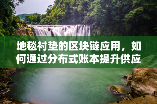 地毯衬垫的区块链应用，如何通过分布式账本提升供应链透明度？