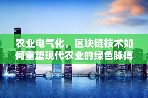 农业电气化，区块链技术如何重塑现代农业的绿色脉搏？