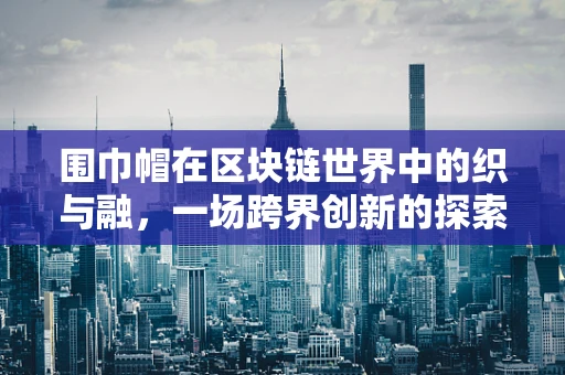 围巾帽在区块链世界中的织与融，一场跨界创新的探索？