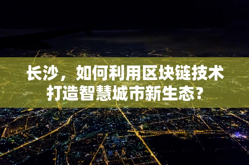 长沙，如何利用区块链技术打造智慧城市新生态？