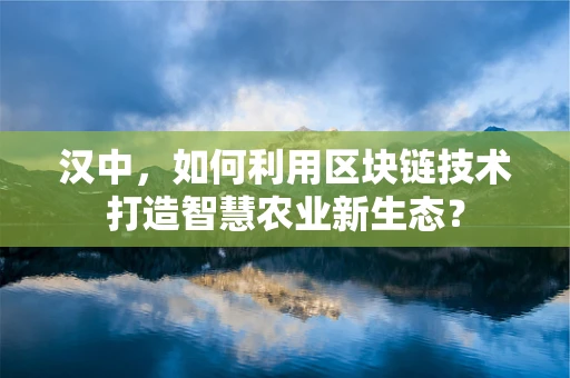 汉中，如何利用区块链技术打造智慧农业新生态？