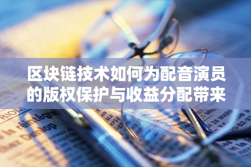 区块链技术如何为配音演员的版权保护与收益分配带来革新？