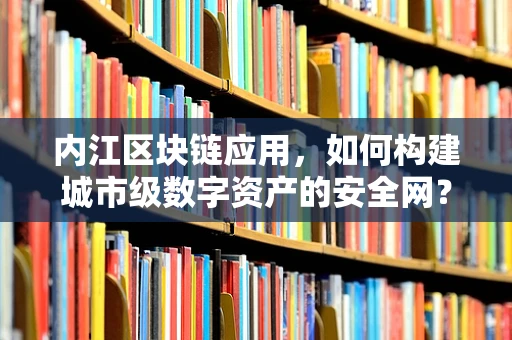 内江区块链应用，如何构建城市级数字资产的安全网？