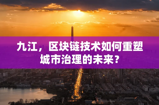 九江，区块链技术如何重塑城市治理的未来？