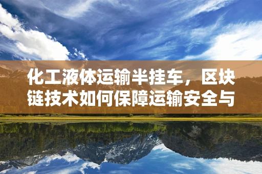 化工液体运输半挂车，区块链技术如何保障运输安全与透明？