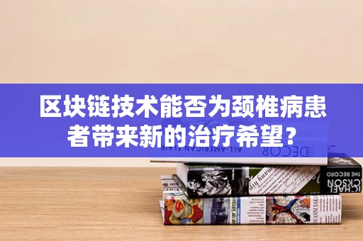 区块链技术能否为颈椎病患者带来新的治疗希望？