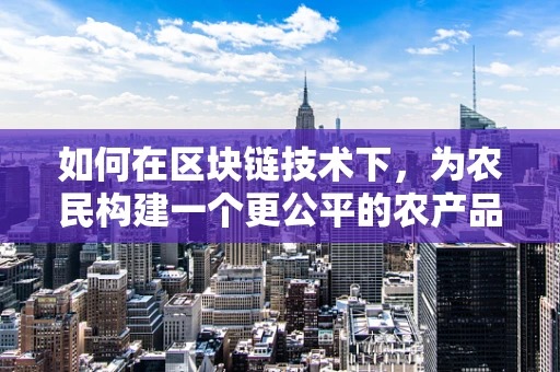 如何在区块链技术下，为农民构建一个更公平的农产品交易平台？